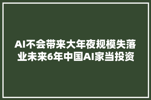 AI不会带来大年夜规模失落业未来6年中国AI家当投资规模将超10万亿元