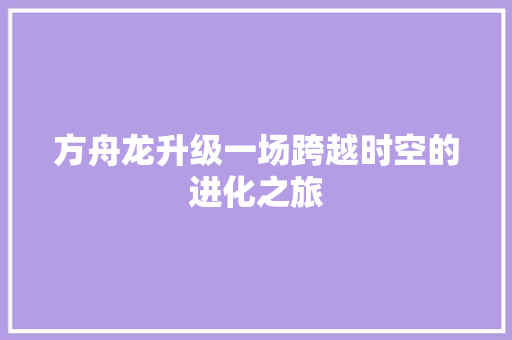 方舟龙升级一场跨越时空的进化之旅