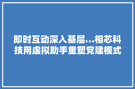 即时互动深入基层…相芯科技用虚拟助手重塑党建模式