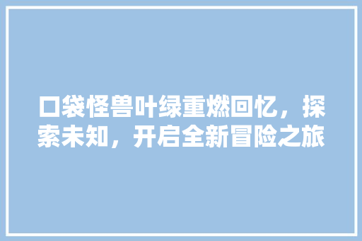 口袋怪兽叶绿重燃回忆，探索未知，开启全新冒险之旅