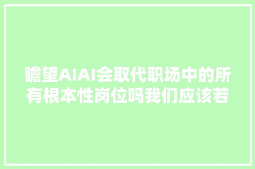 瞻望AIAI会取代职场中的所有根本性岗位吗我们应该若何应对