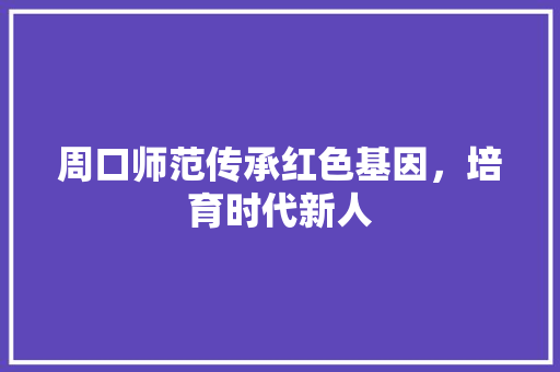 周口师范传承红色基因，培育时代新人