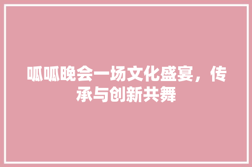 呱呱晚会一场文化盛宴，传承与创新共舞