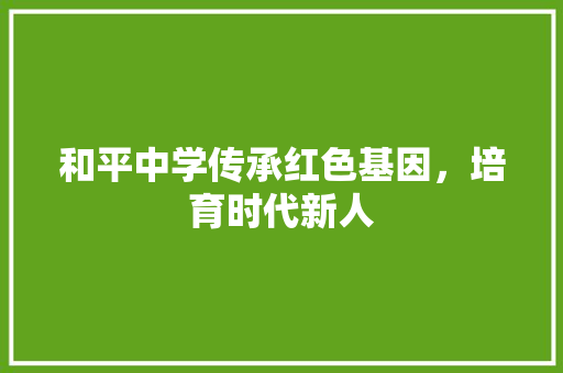 和平中学传承红色基因，培育时代新人