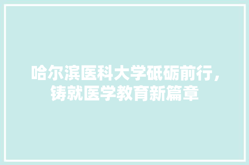 哈尔滨医科大学砥砺前行，铸就医学教育新篇章