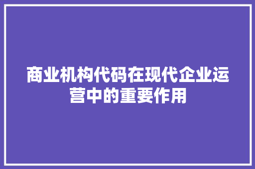 商业机构代码在现代企业运营中的重要作用