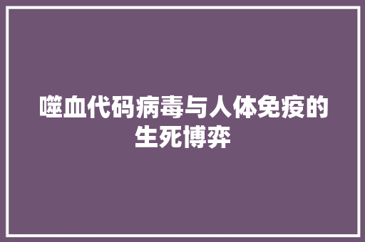 噬血代码病毒与人体免疫的生死博弈