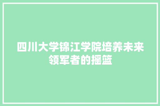 四川大学锦江学院培养未来领军者的摇篮