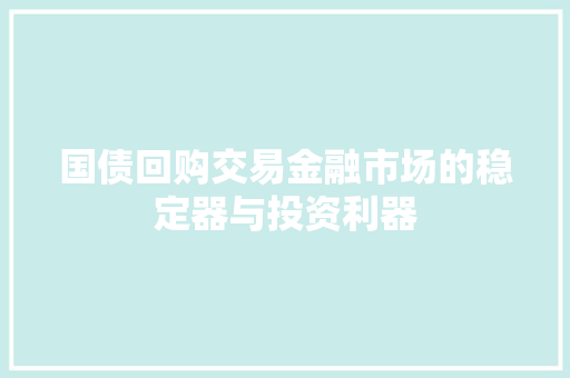 国债回购交易金融市场的稳定器与投资利器