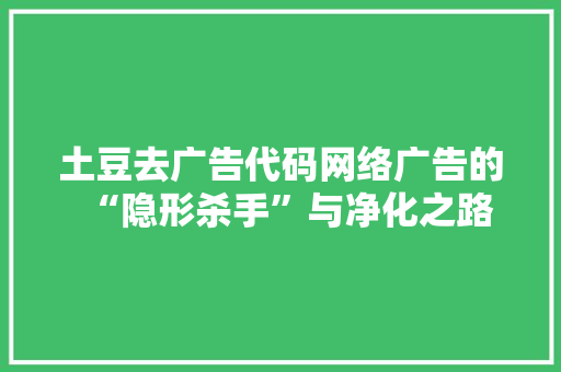 土豆去广告代码网络广告的“隐形杀手”与净化之路