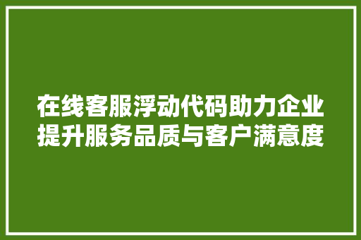 在线客服浮动代码助力企业提升服务品质与客户满意度