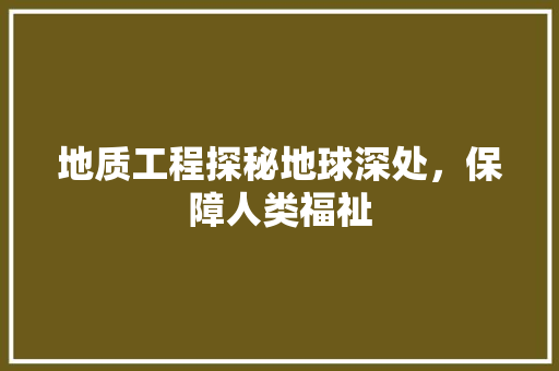 地质工程探秘地球深处，保障人类福祉