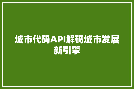 城市代码API解码城市发展新引擎