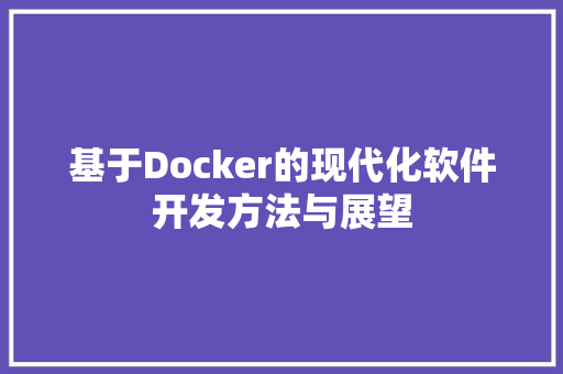 基于Docker的现代化软件开发方法与展望