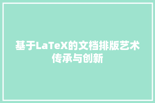 基于LaTeX的文档排版艺术传承与创新