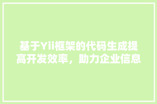 基于Yii框架的代码生成提高开发效率，助力企业信息化建设