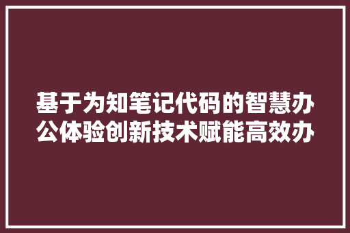 基于为知笔记代码的智慧办公体验创新技术赋能高效办公