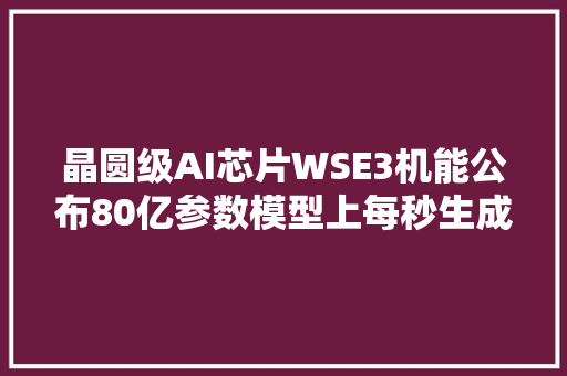 晶圆级AI芯片WSE3机能公布80亿参数模型上每秒生成1800个Token