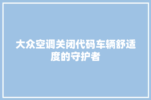 大众空调关闭代码车辆舒适度的守护者