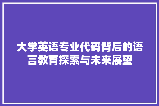 大学英语专业代码背后的语言教育探索与未来展望