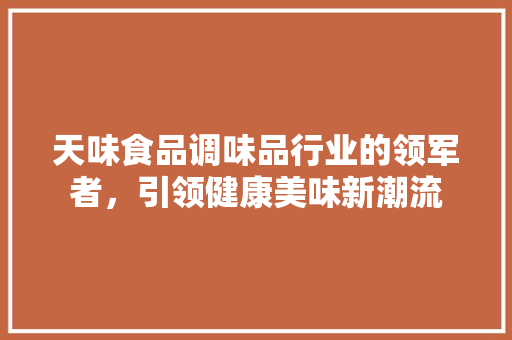 天味食品调味品行业的领军者，引领健康美味新潮流