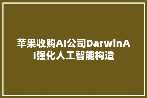 苹果收购AI公司DarwinAI强化人工智能构造