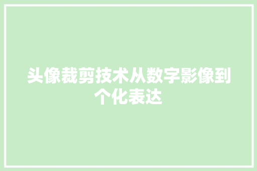 头像裁剪技术从数字影像到个化表达