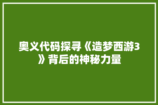 奥义代码探寻《造梦西游3》背后的神秘力量