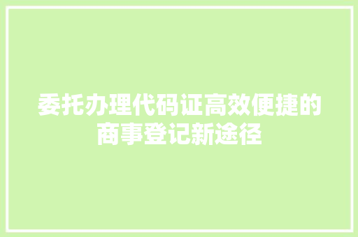 委托办理代码证高效便捷的商事登记新途径