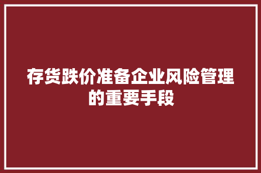 存货跌价准备企业风险管理的重要手段