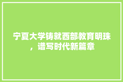 宁夏大学铸就西部教育明珠，谱写时代新篇章