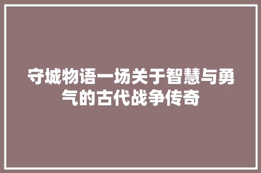 守城物语一场关于智慧与勇气的古代战争传奇