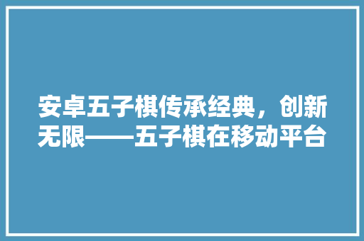 安卓五子棋传承经典，创新无限——五子棋在移动平台上的新篇章