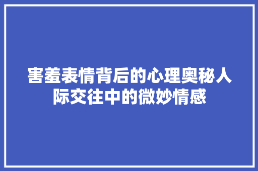 害羞表情背后的心理奥秘人际交往中的微妙情感