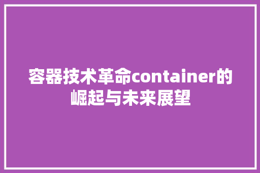 容器技术革命container的崛起与未来展望