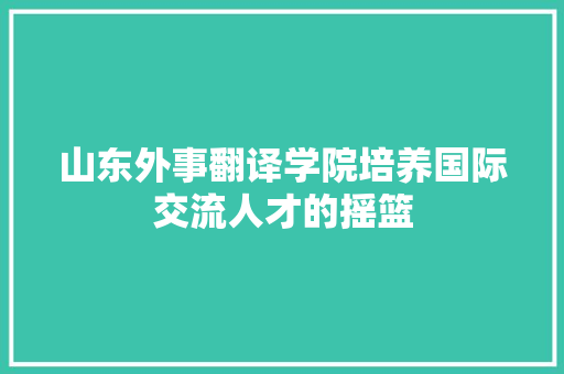 山东外事翻译学院培养国际交流人才的摇篮