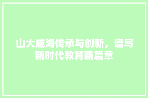 山大威海传承与创新，谱写新时代教育新篇章