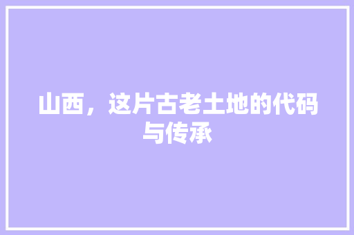 山西，这片古老土地的代码与传承