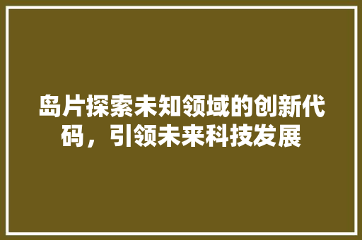 岛片探索未知领域的创新代码，引领未来科技发展