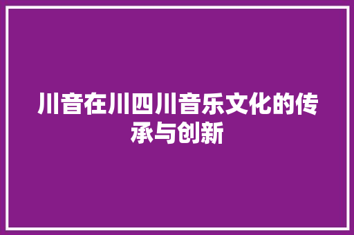 川音在川四川音乐文化的传承与创新