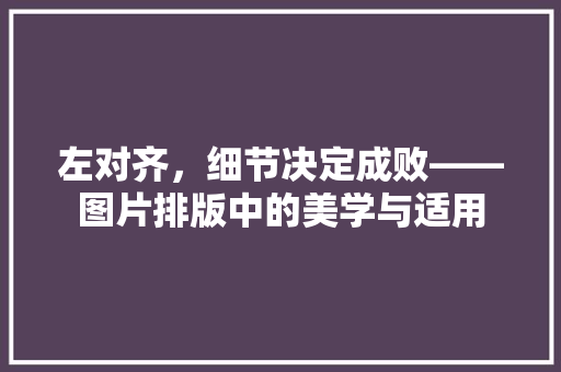 左对齐，细节决定成败——图片排版中的美学与适用