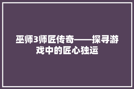 巫师3师匠传奇——探寻游戏中的匠心独运