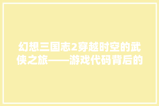 幻想三国志2穿越时空的武侠之旅——游戏代码背后的魅力