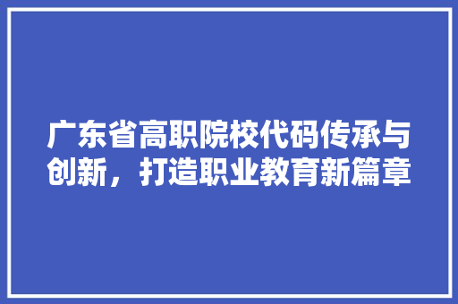 广东省高职院校代码传承与创新，打造职业教育新篇章