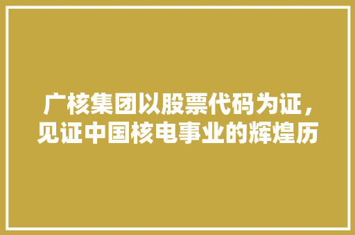 广核集团以股票代码为证，见证中国核电事业的辉煌历程