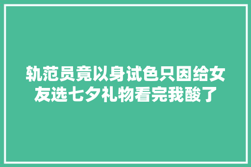 轨范员竟以身试色只因给女友选七夕礼物看完我酸了