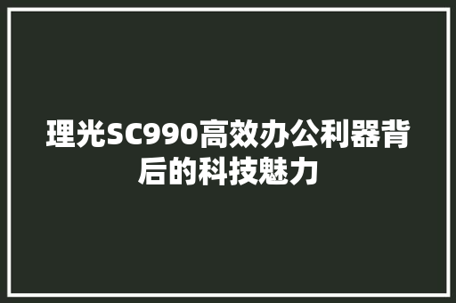 理光SC990高效办公利器背后的科技魅力