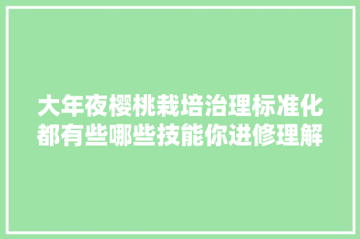 大年夜樱桃栽培治理标准化都有些哪些技能你进修理解了吗