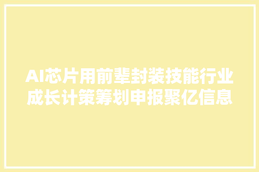 AI芯片用前辈封装技能行业成长计策筹划申报聚亿信息咨询