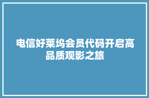 电信好莱坞会员代码开启高品质观影之旅